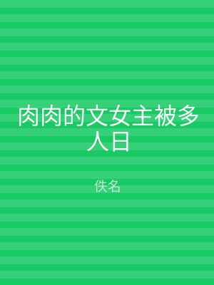 肉肉的文女主被多人日
