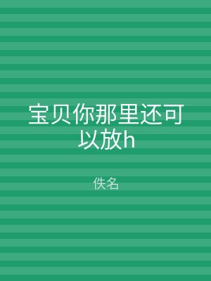 宝贝你那里还可以放h