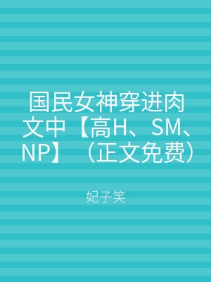 国民女神穿进肉文中【高H、SM、NP】（正文免费）