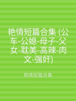 艳情短篇合集 (公车-公媳-母子-父女-耽美-高辣-肉文-强奸)